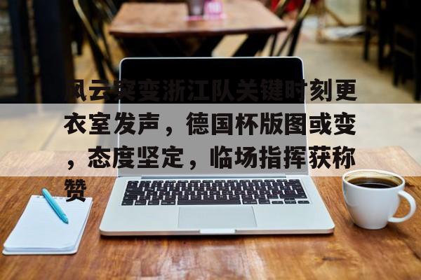 米兰官方网站-包含风云突变浙江队关键时刻更衣室发声，德国杯版图或变，态度坚定，临场指挥获称赞的词条