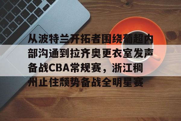 米兰平台-从波特兰开拓者围绕葡超内部沟通到拉齐奥更衣室发声备战CBA常规赛，浙江稠州止住颓势备战全明星赛 